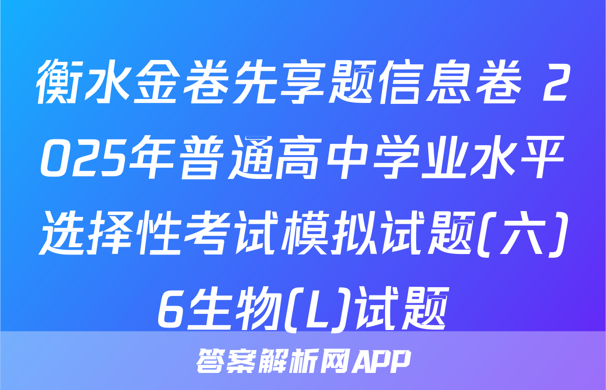 衡水金卷先享题信息卷 2025年普通高中学业水平选择性考试模拟试题(六)6生物(L)试题