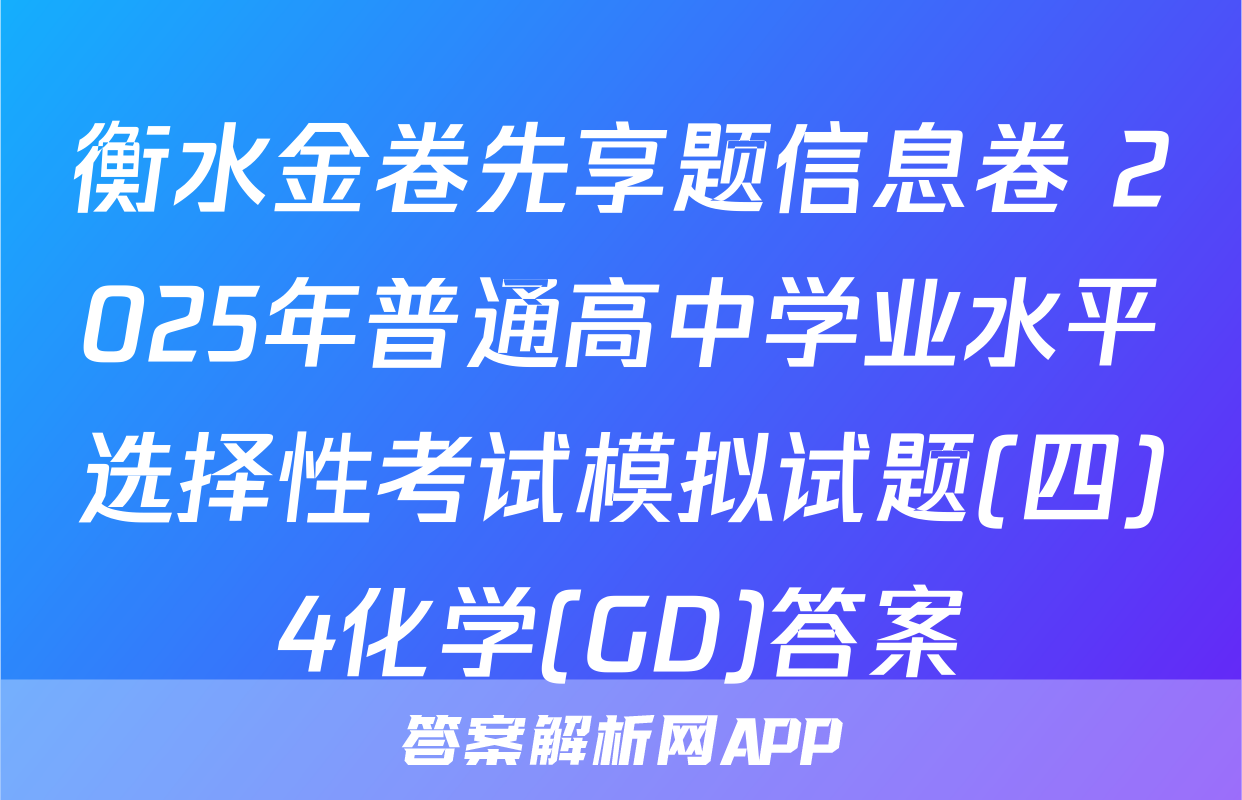 衡水金卷先享题信息卷 2025年普通高中学业水平选择性考试模拟试题(四)4化学(GD)答案