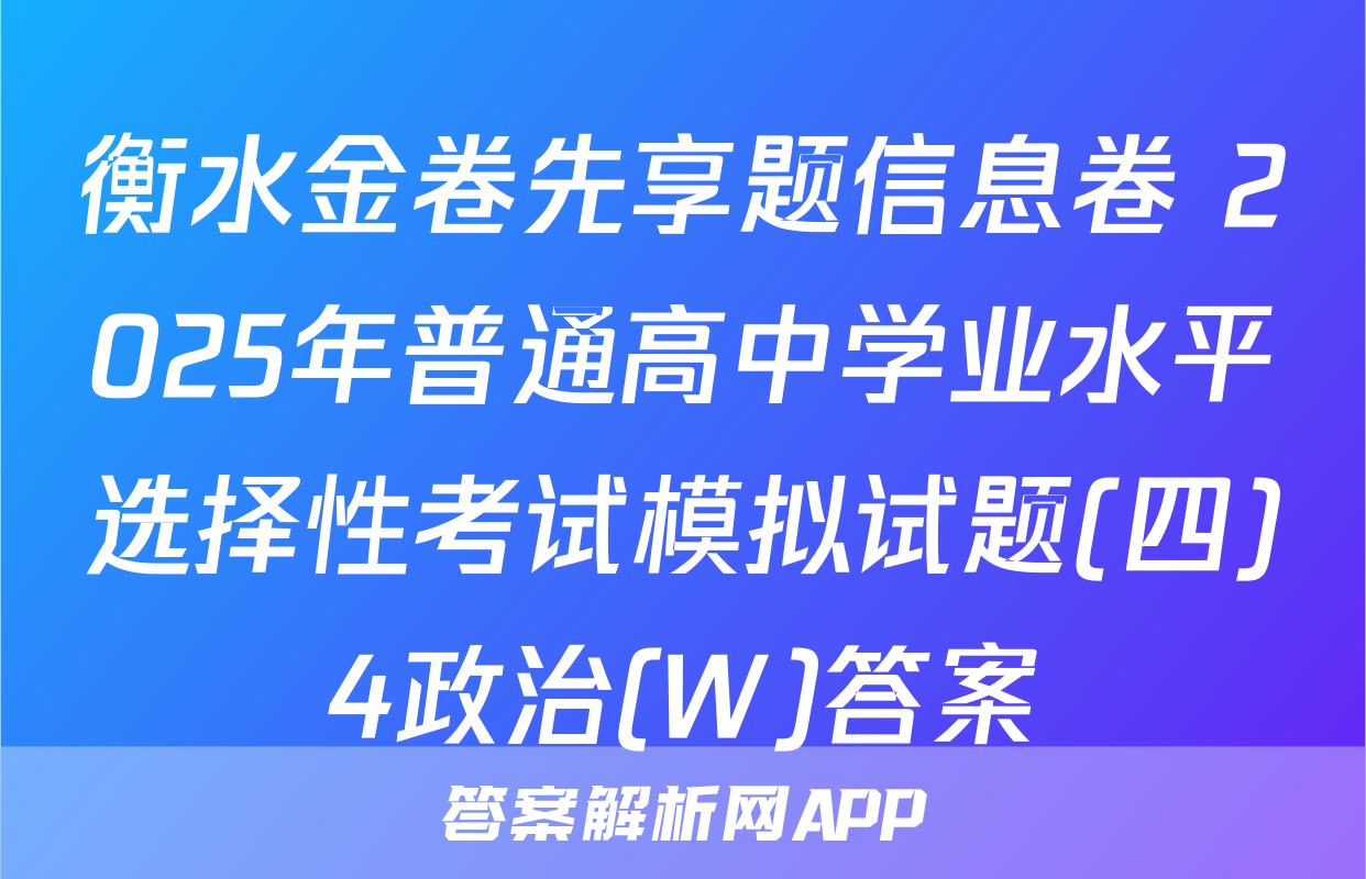 衡水金卷先享题信息卷 2025年普通高中学业水平选择性考试模拟试题(四)4政治(W)答案