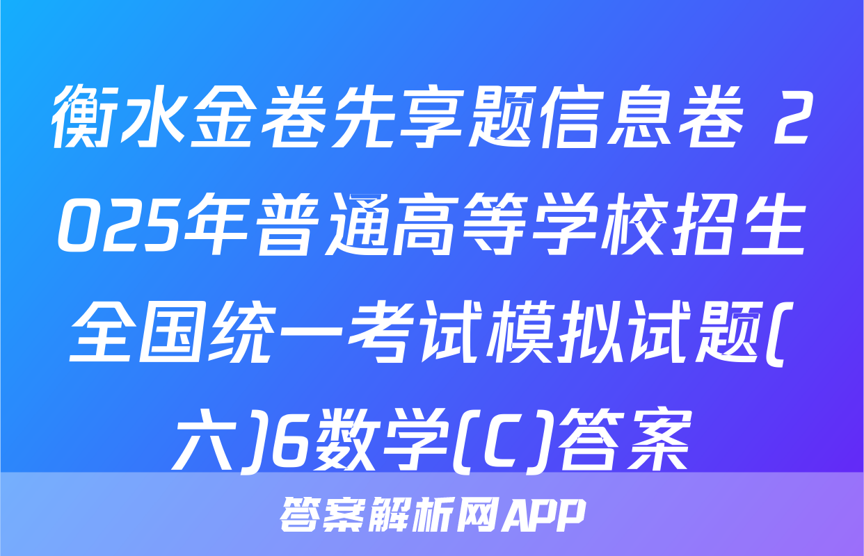 衡水金卷先享题信息卷 2025年普通高等学校招生全国统一考试模拟试题(六)6数学(C)答案