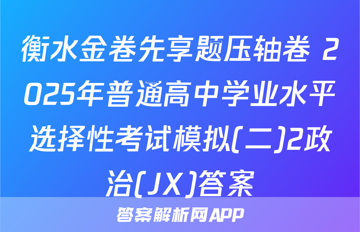 衡水金卷先享题压轴卷 2025年普通高中学业水平选择性考试模拟(二)2政治(JX)答案