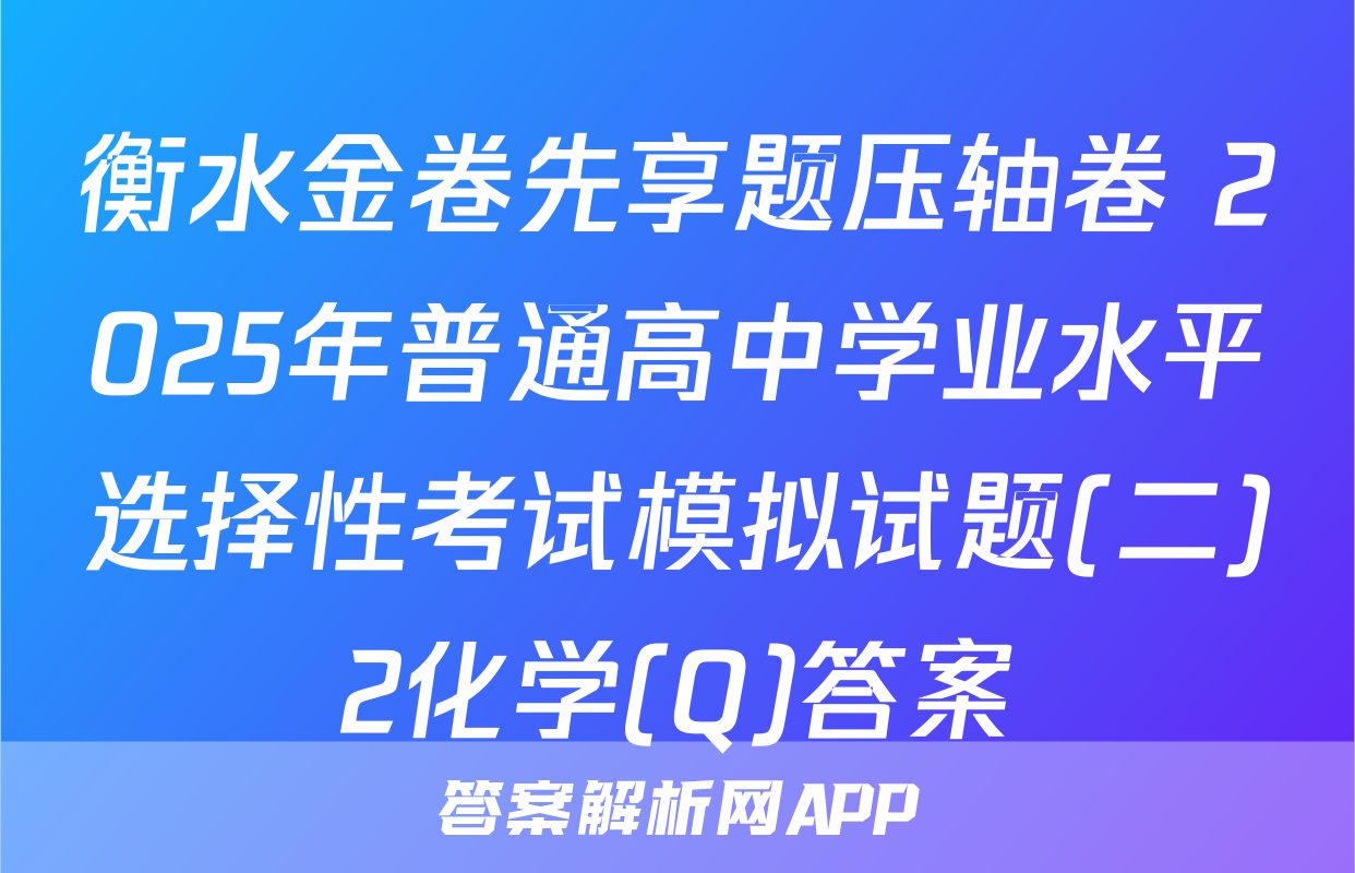 衡水金卷先享题压轴卷 2025年普通高中学业水平选择性考试模拟试题(二)2化学(Q)答案
