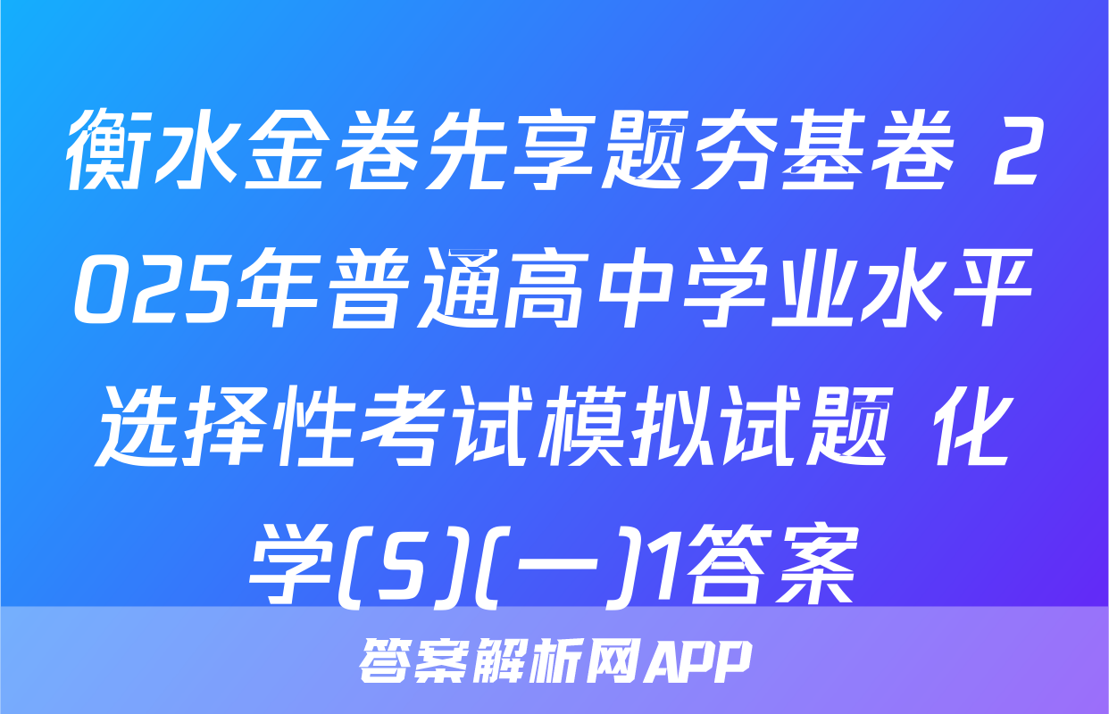 衡水金卷先享题夯基卷 2025年普通高中学业水平选择性考试模拟试题 化学(S)(一)1答案