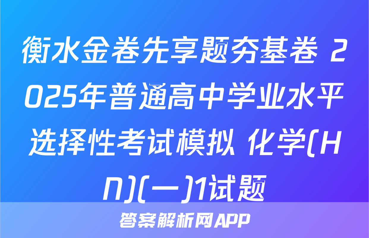 衡水金卷先享题夯基卷 2025年普通高中学业水平选择性考试模拟 化学(HN)(一)1试题