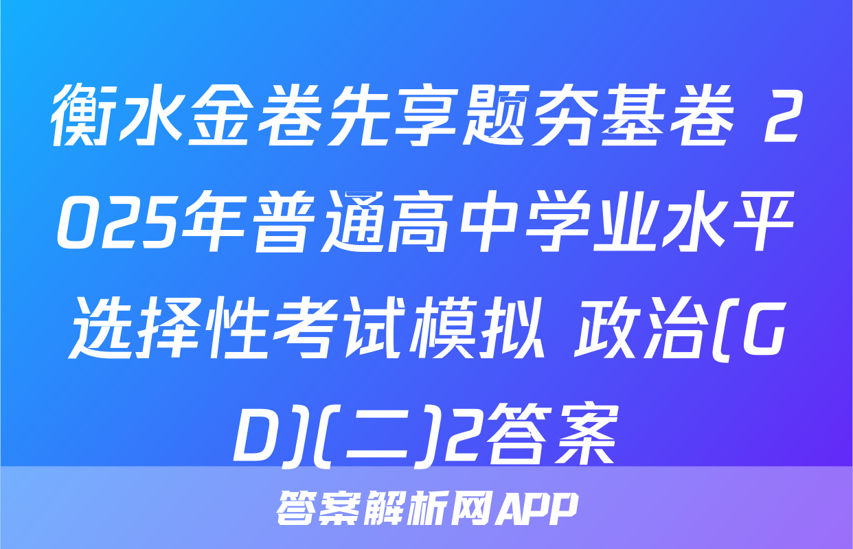 衡水金卷先享题夯基卷 2025年普通高中学业水平选择性考试模拟 政治(GD)(二)2答案