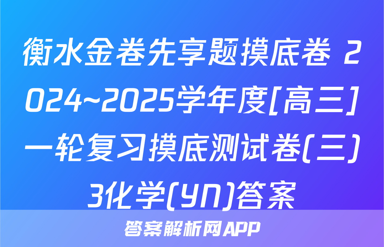 衡水金卷先享题摸底卷 2024~2025学年度[高三]一轮复习摸底测试卷(三)3化学(YN)答案