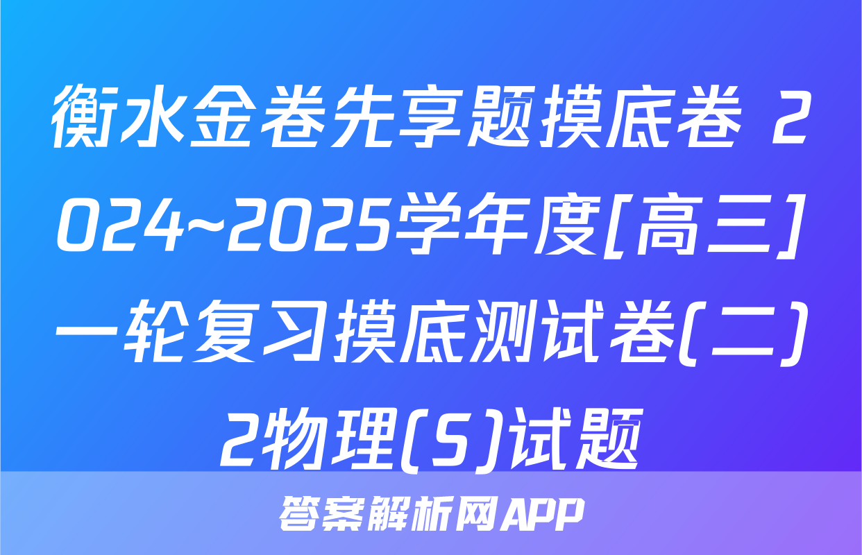 衡水金卷先享题摸底卷 2024~2025学年度[高三]一轮复习摸底测试卷(二)2物理(S)试题
