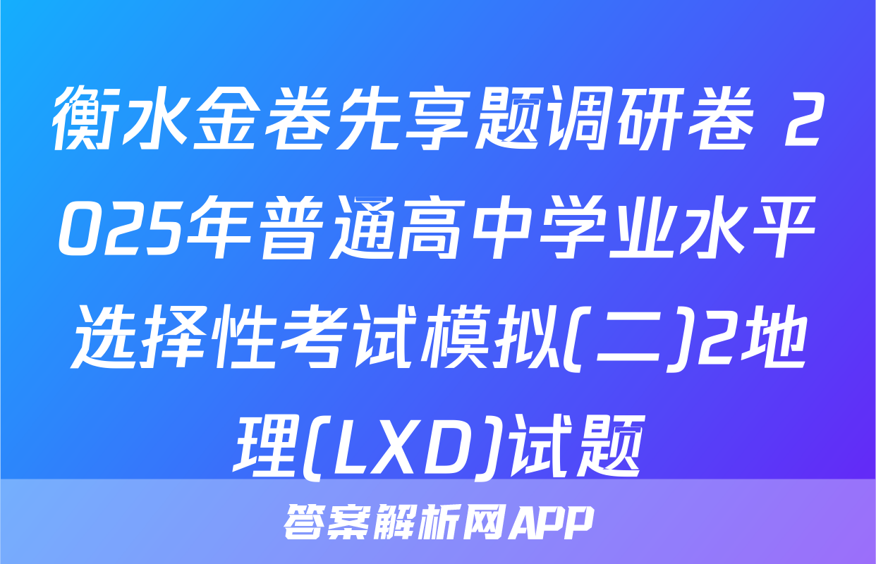 衡水金卷先享题调研卷 2025年普通高中学业水平选择性考试模拟(二)2地理(LXD)试题