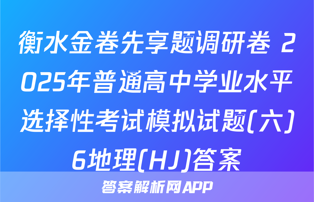 衡水金卷先享题调研卷 2025年普通高中学业水平选择性考试模拟试题(六)6地理(HJ)答案