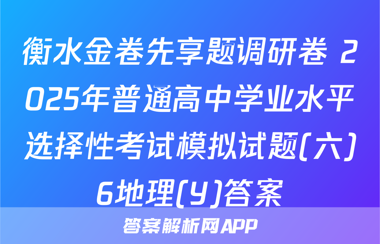 衡水金卷先享题调研卷 2025年普通高中学业水平选择性考试模拟试题(六)6地理(Y)答案