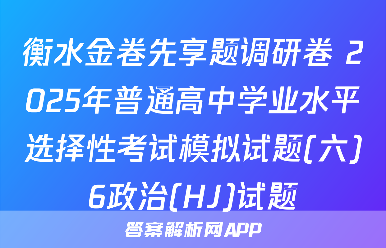 衡水金卷先享题调研卷 2025年普通高中学业水平选择性考试模拟试题(六)6政治(HJ)试题