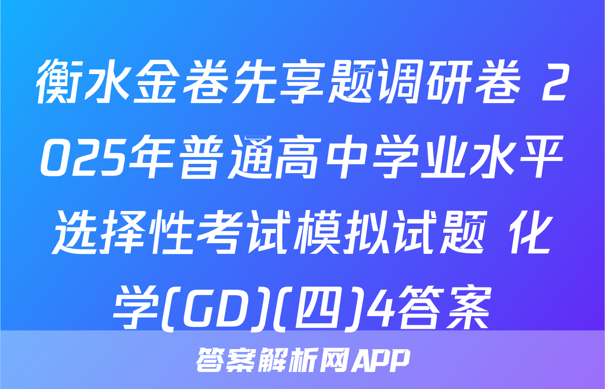衡水金卷先享题调研卷 2025年普通高中学业水平选择性考试模拟试题 化学(GD)(四)4答案