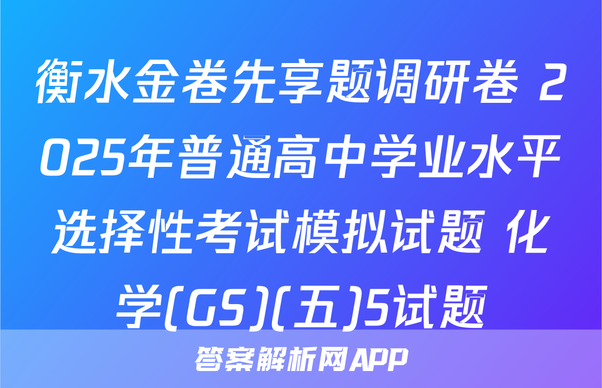 衡水金卷先享题调研卷 2025年普通高中学业水平选择性考试模拟试题 化学(GS)(五)5试题