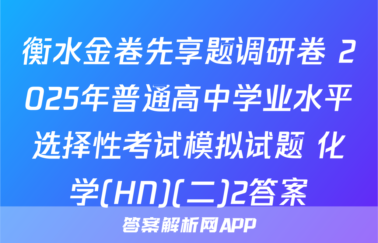 衡水金卷先享题调研卷 2025年普通高中学业水平选择性考试模拟试题 化学(HN)(二)2答案