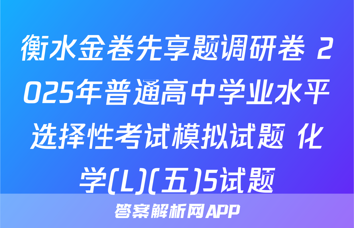 衡水金卷先享题调研卷 2025年普通高中学业水平选择性考试模拟试题 化学(L)(五)5试题