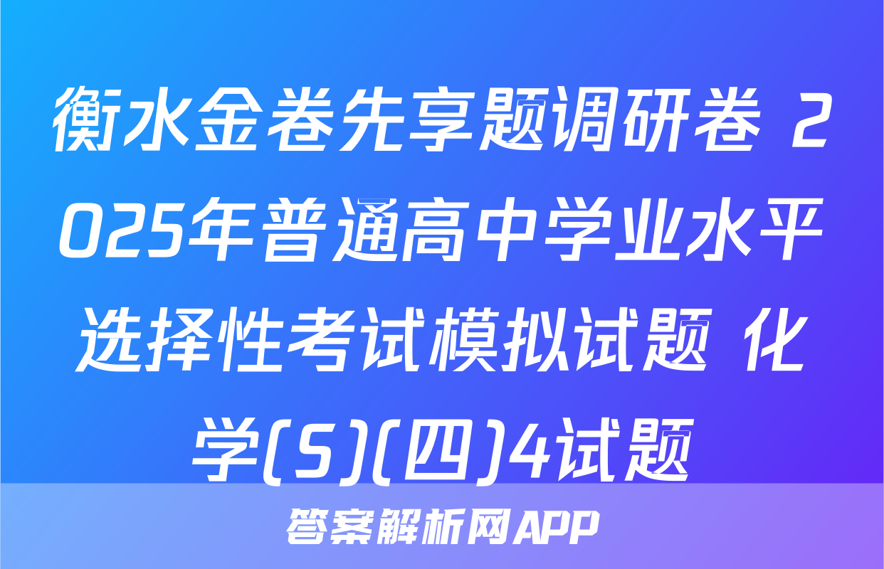 衡水金卷先享题调研卷 2025年普通高中学业水平选择性考试模拟试题 化学(S)(四)4试题