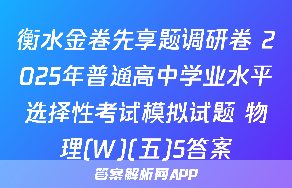 衡水金卷先享题调研卷 2025年普通高中学业水平选择性考试模拟试题 物理(W)(五)5答案