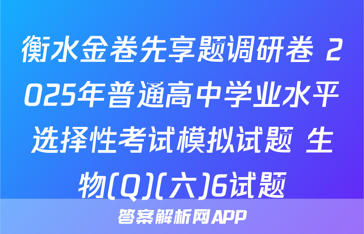 衡水金卷先享题调研卷 2025年普通高中学业水平选择性考试模拟试题 生物(Q)(六)6试题