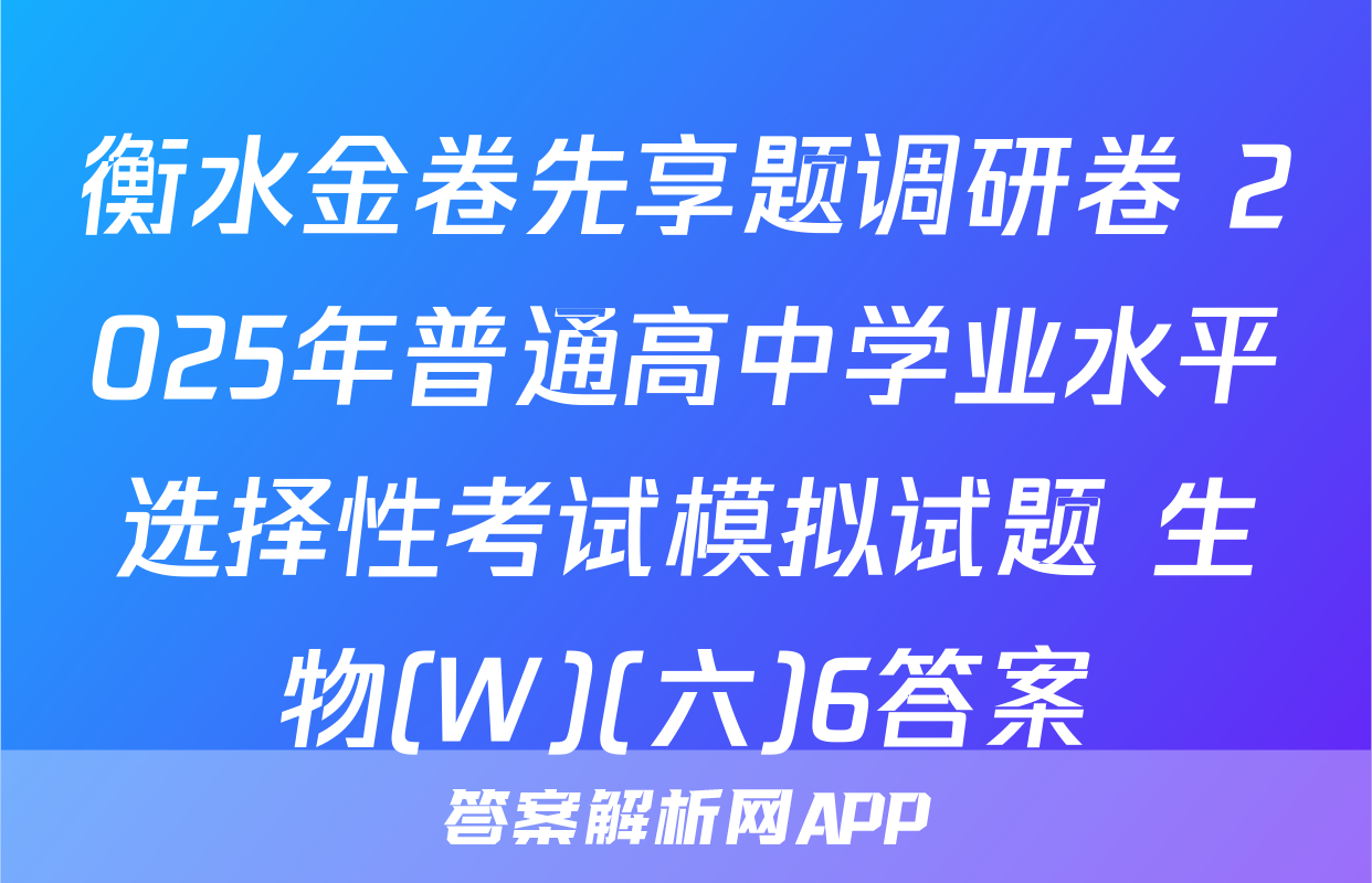 衡水金卷先享题调研卷 2025年普通高中学业水平选择性考试模拟试题 生物(W)(六)6答案
