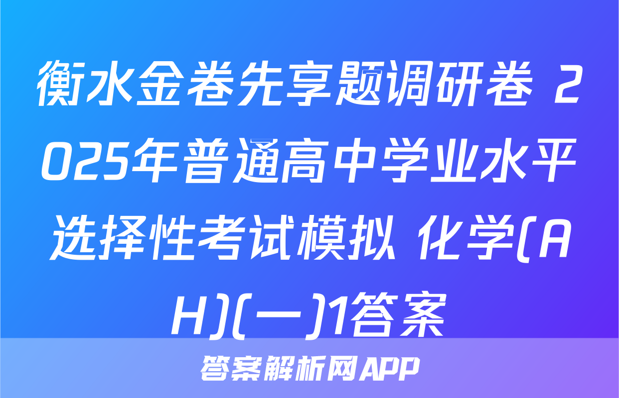 衡水金卷先享题调研卷 2025年普通高中学业水平选择性考试模拟 化学(AH)(一)1答案