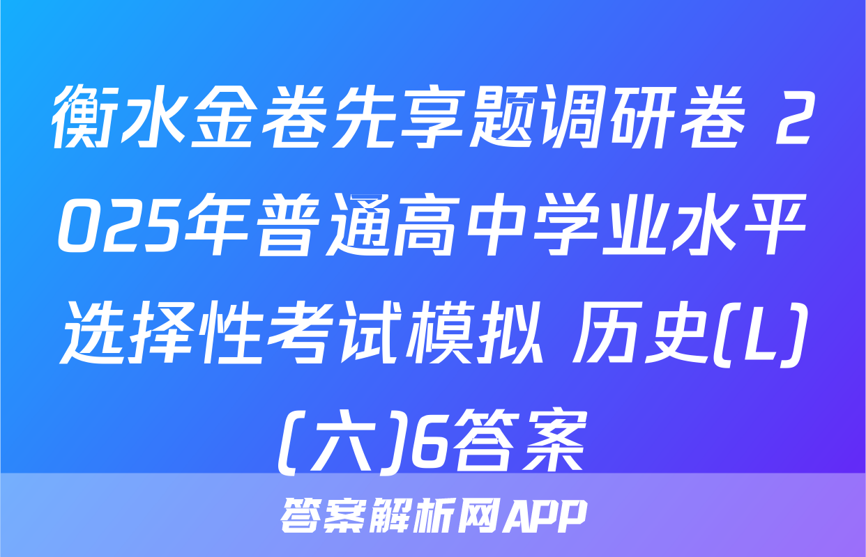 衡水金卷先享题调研卷 2025年普通高中学业水平选择性考试模拟 历史(L)(六)6答案