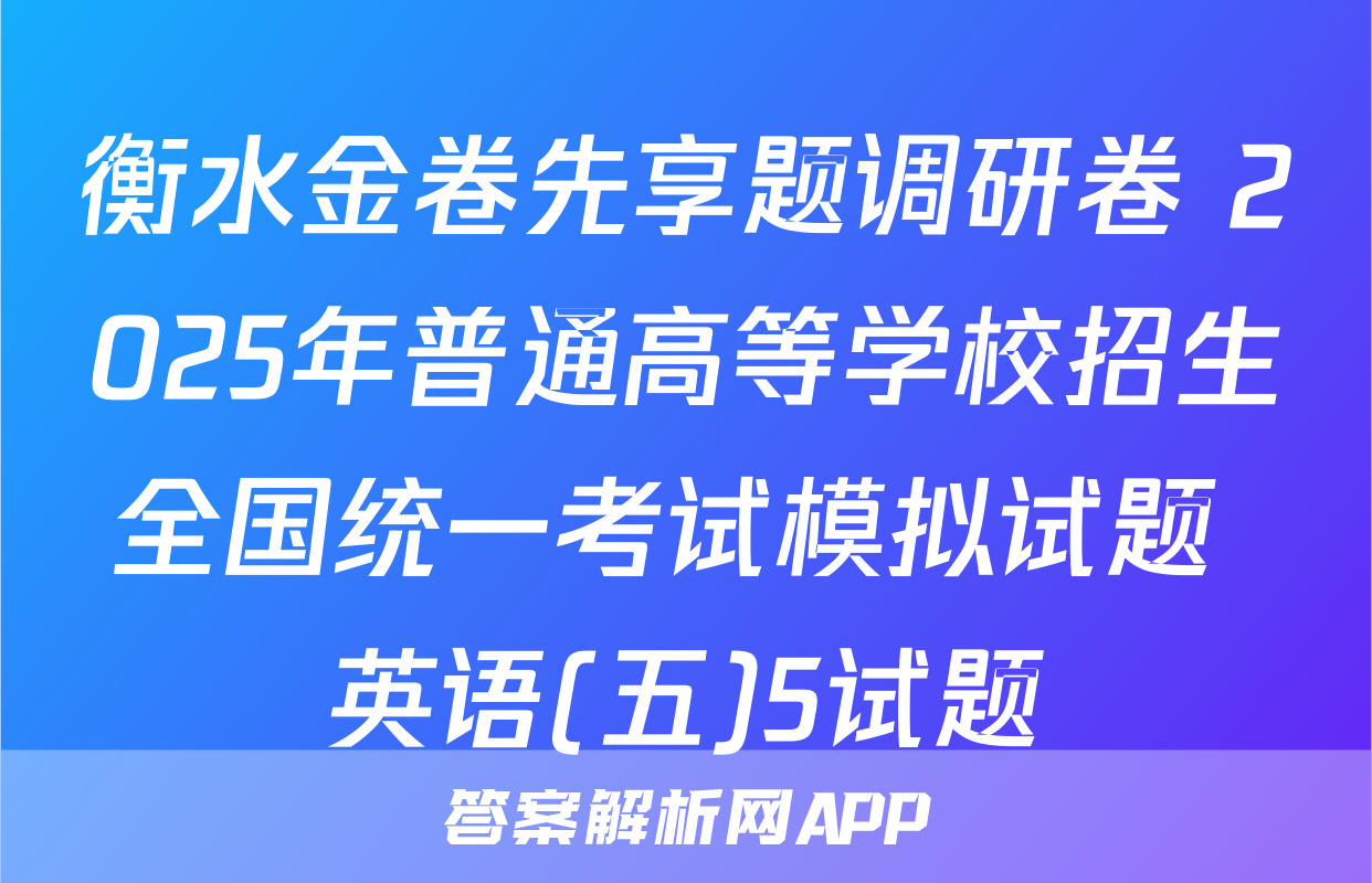 衡水金卷先享题调研卷 2025年普通高等学校招生全国统一考试模拟试题 英语(五)5试题