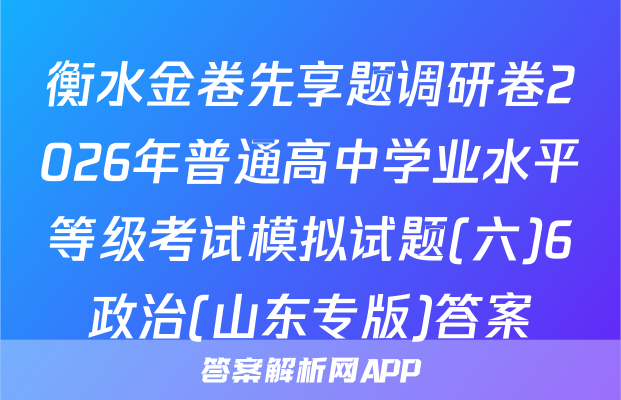 衡水金卷先享题调研卷2026年普通高中学业水平等级考试模拟试题(六)6政治(山东专版)答案