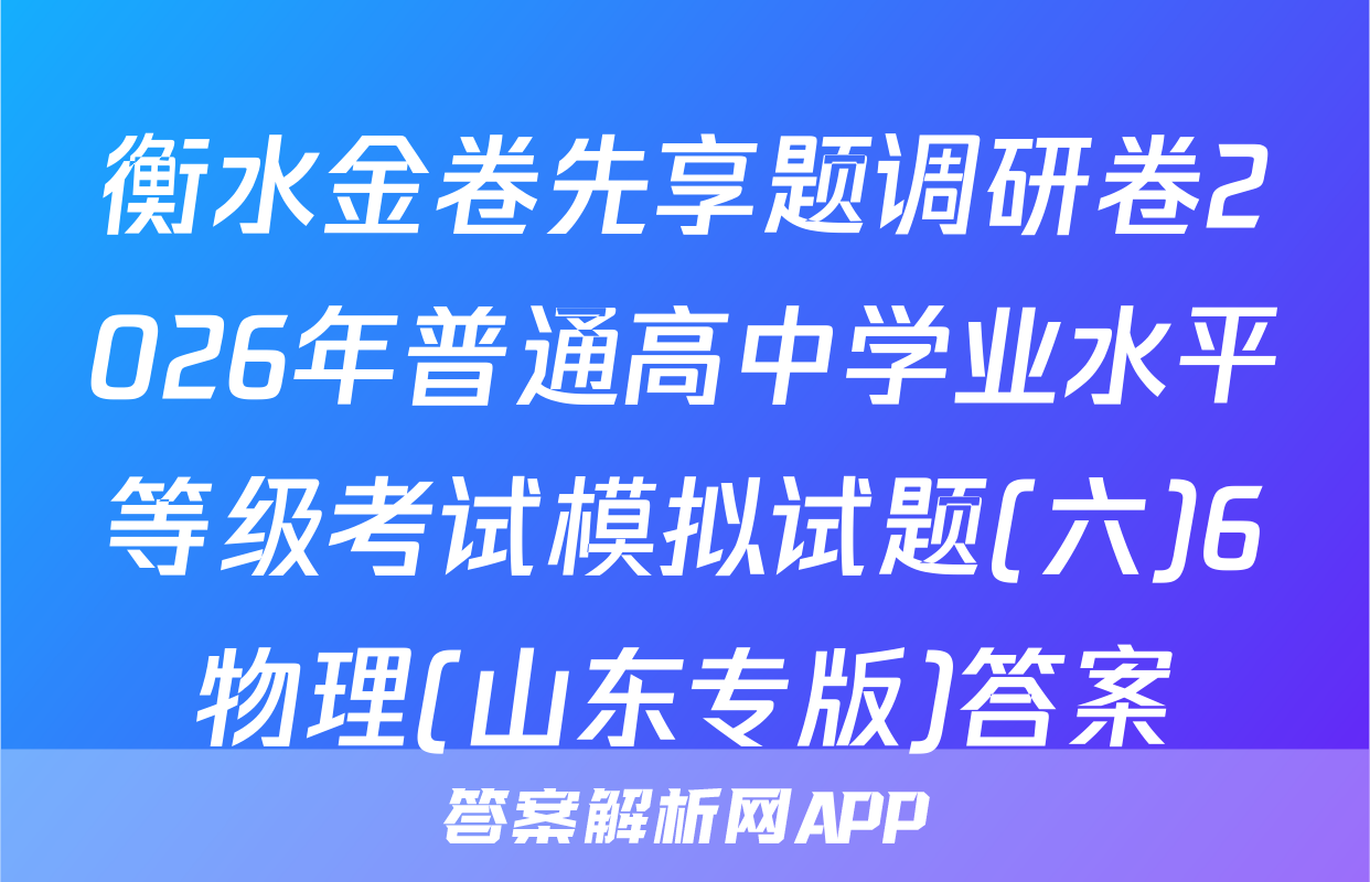 衡水金卷先享题调研卷2026年普通高中学业水平等级考试模拟试题(六)6物理(山东专版)答案