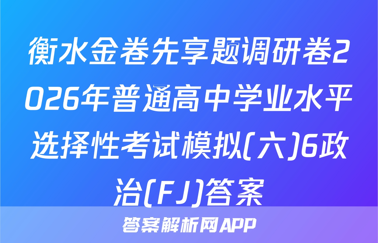 衡水金卷先享题调研卷2026年普通高中学业水平选择性考试模拟(六)6政治(FJ)答案