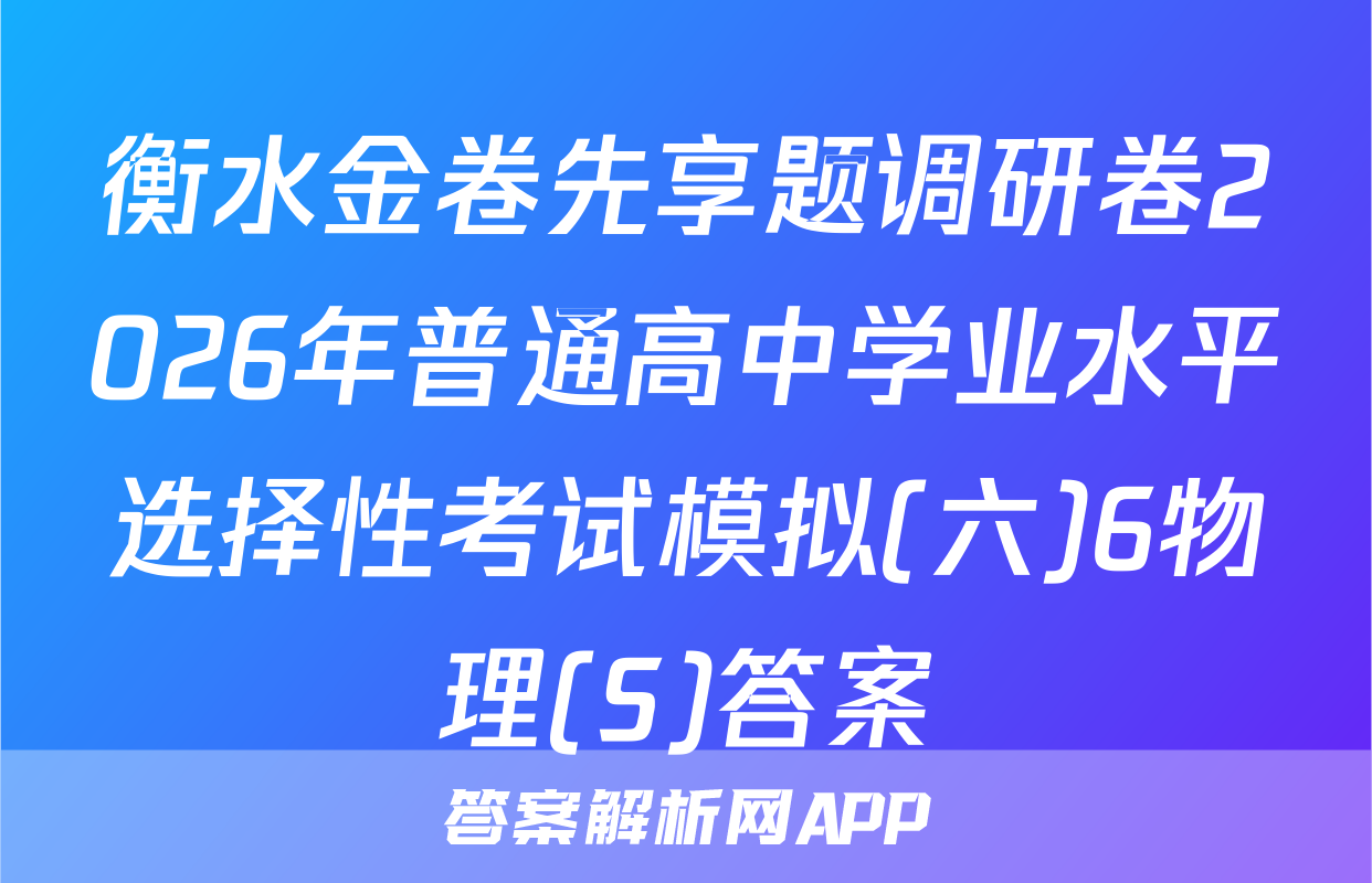 衡水金卷先享题调研卷2026年普通高中学业水平选择性考试模拟(六)6物理(S)答案