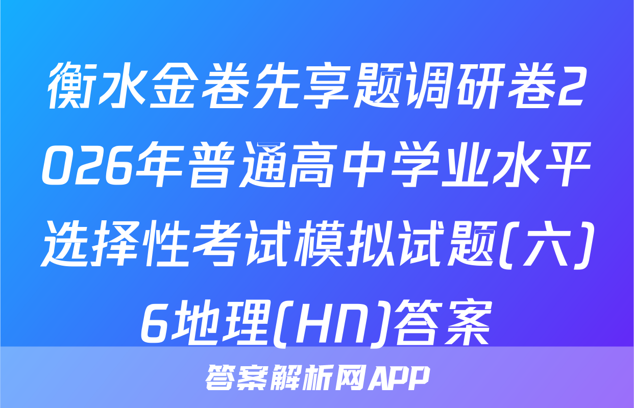 衡水金卷先享题调研卷2026年普通高中学业水平选择性考试模拟试题(六)6地理(HN)答案
