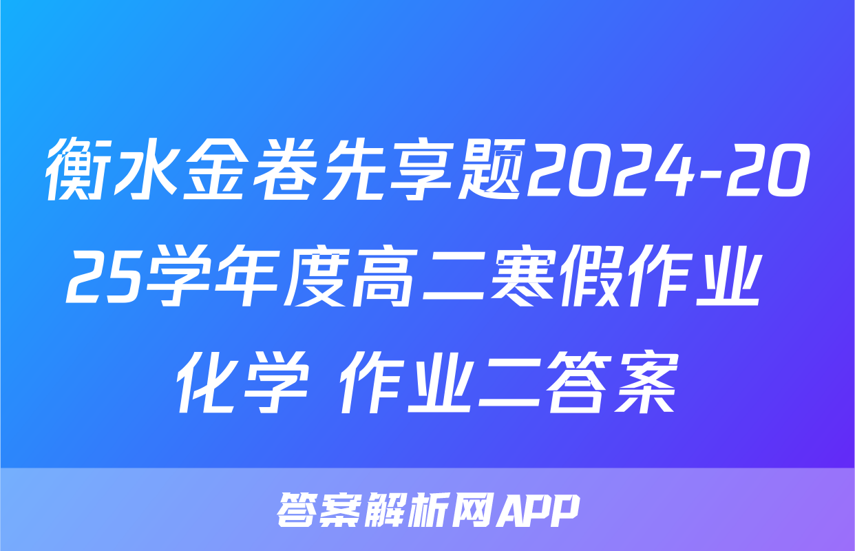 衡水金卷先享题2024-2025学年度高二寒假作业 化学 作业二答案