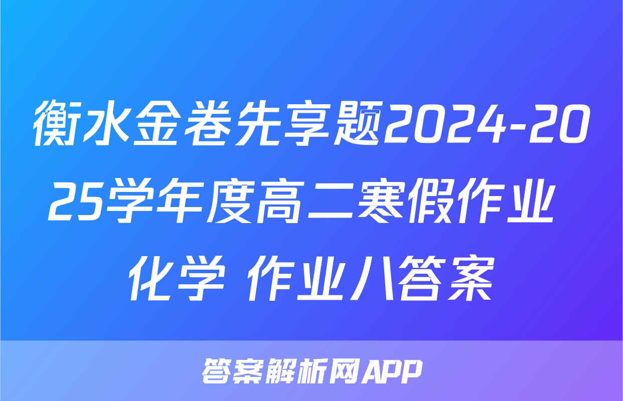 衡水金卷先享题2024-2025学年度高二寒假作业 化学 作业八答案