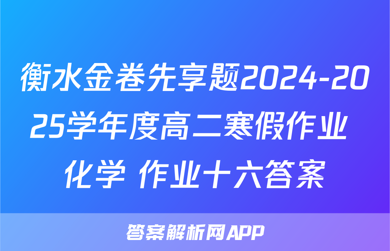衡水金卷先享题2024-2025学年度高二寒假作业 化学 作业十六答案