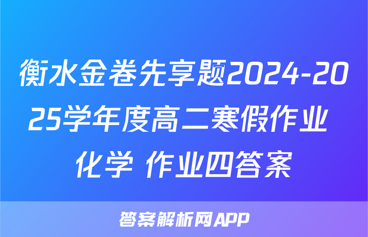 衡水金卷先享题2024-2025学年度高二寒假作业 化学 作业四答案