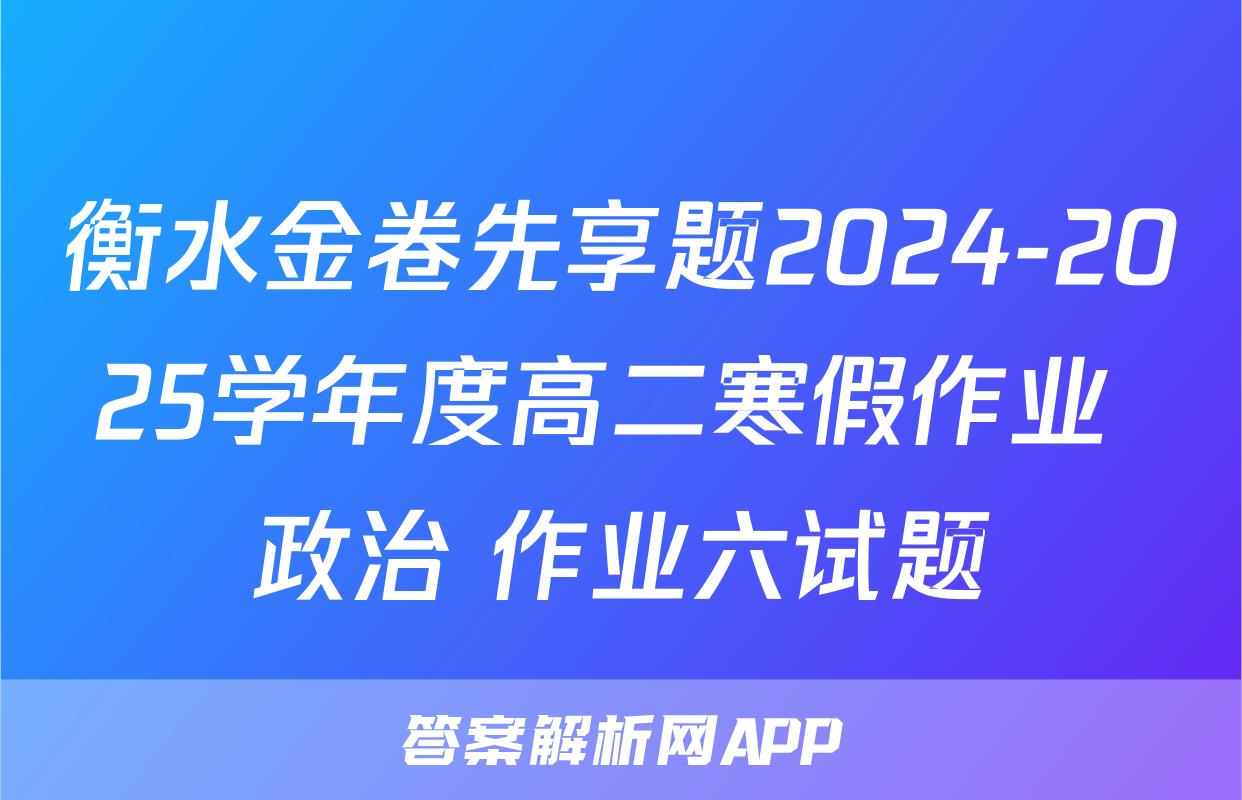 衡水金卷先享题2024-2025学年度高二寒假作业 政治 作业六试题