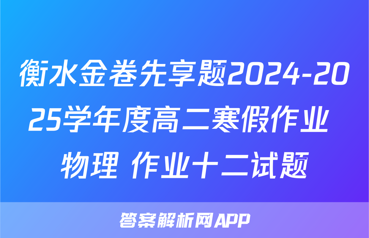 衡水金卷先享题2024-2025学年度高二寒假作业 物理 作业十二试题