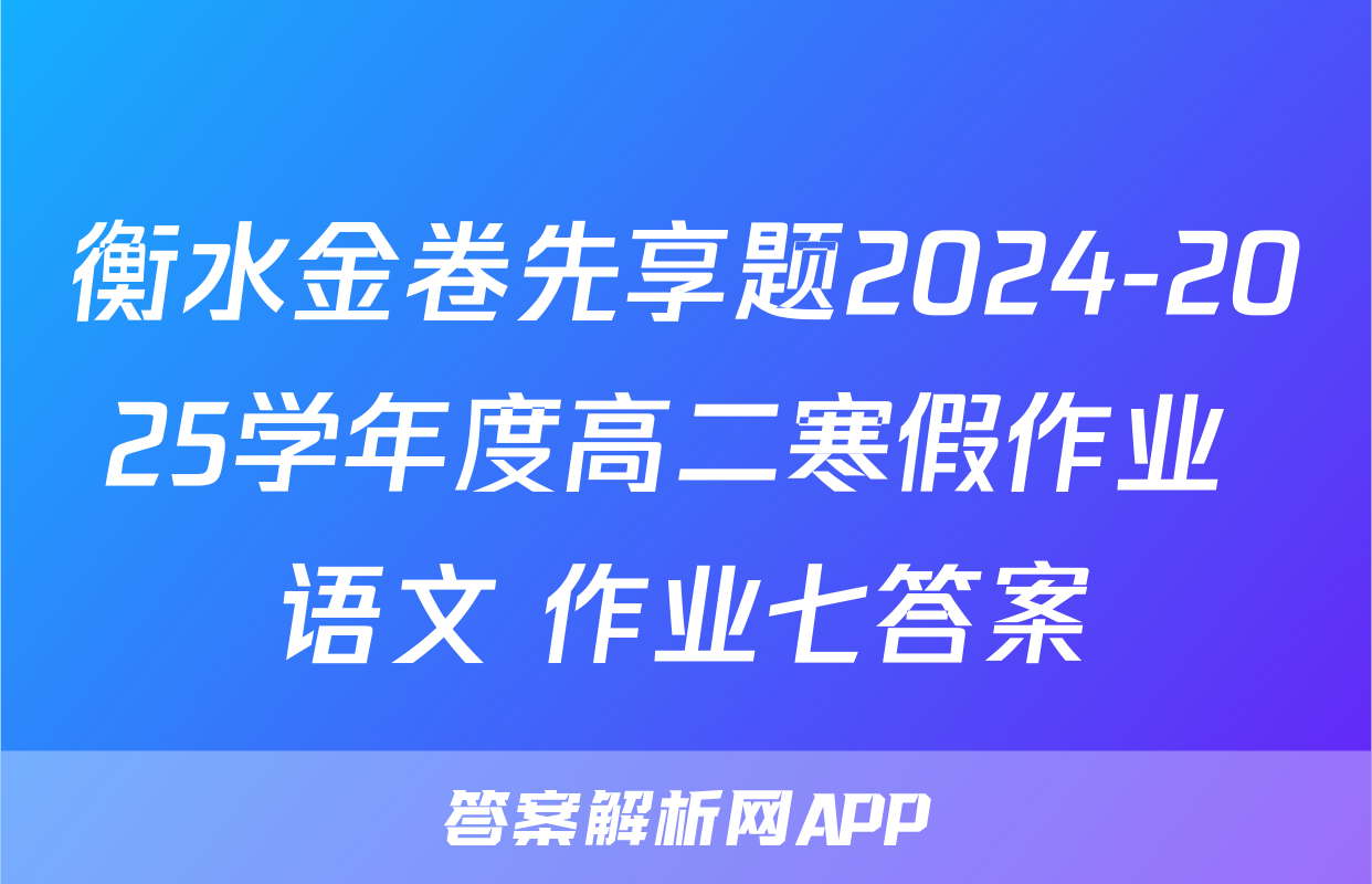 衡水金卷先享题2024-2025学年度高二寒假作业 语文 作业七答案