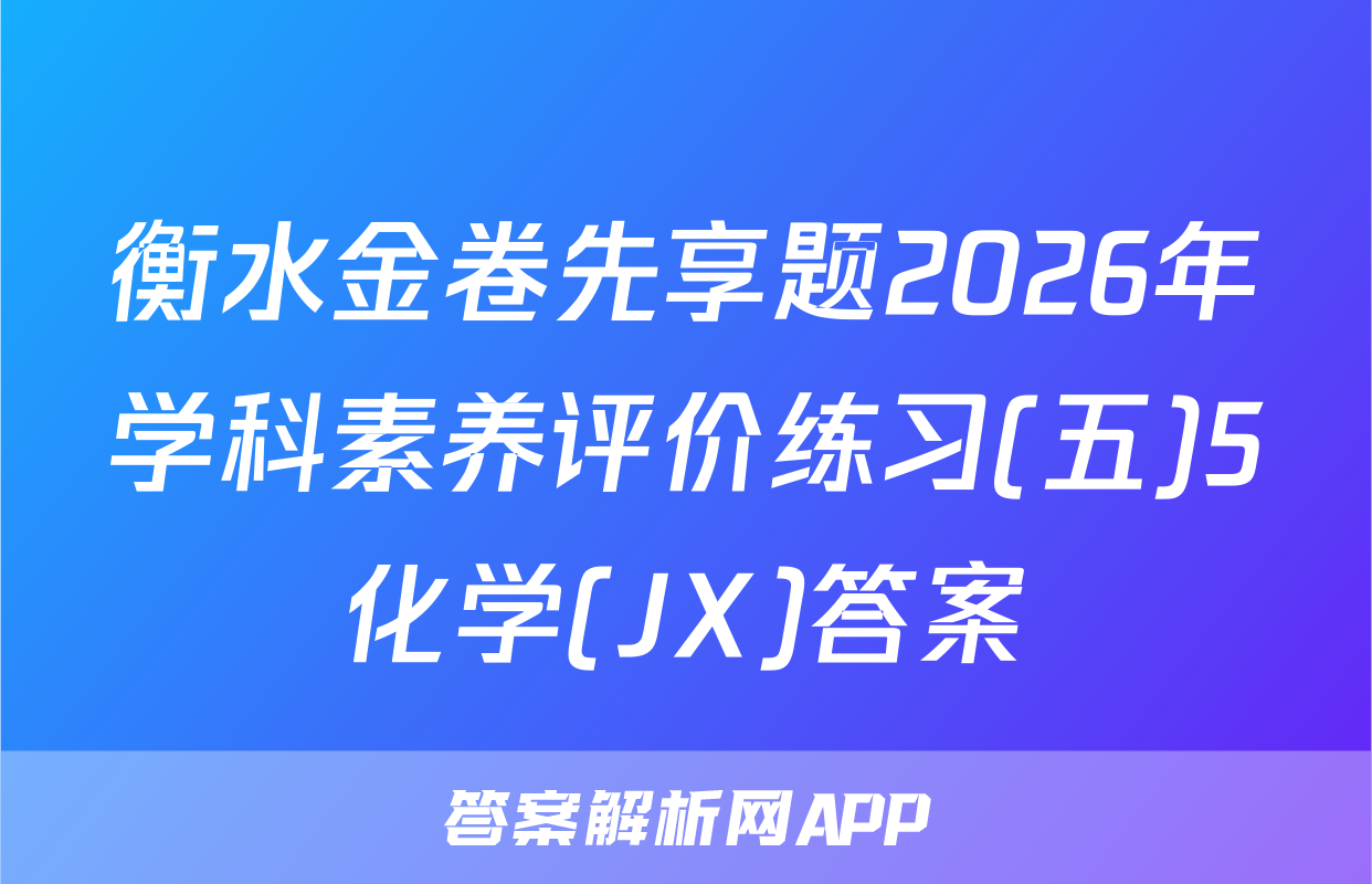 衡水金卷先享题2026年学科素养评价练习(五)5化学(JX)答案