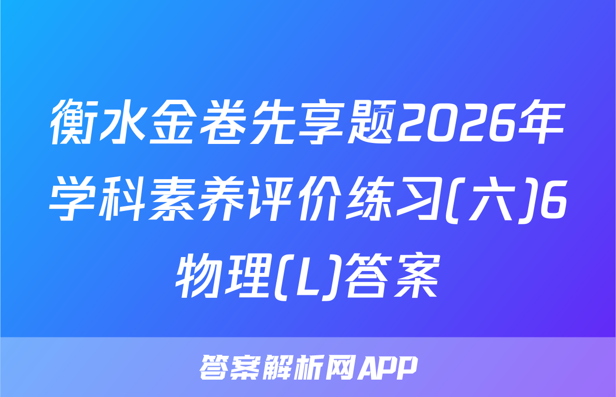 衡水金卷先享题2026年学科素养评价练习(六)6物理(L)答案
