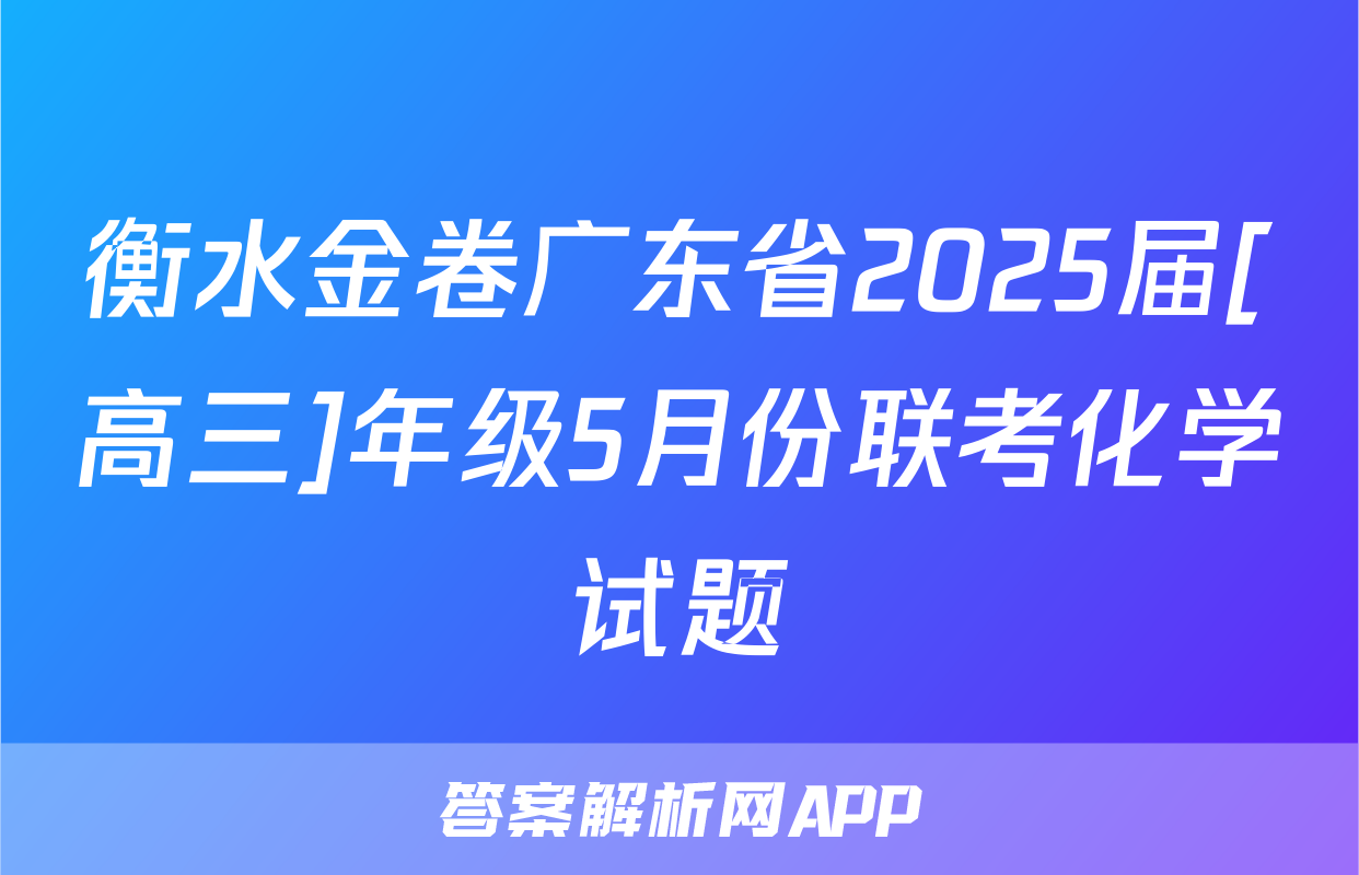 衡水金卷广东省2025届[高三]年级5月份联考化学试题