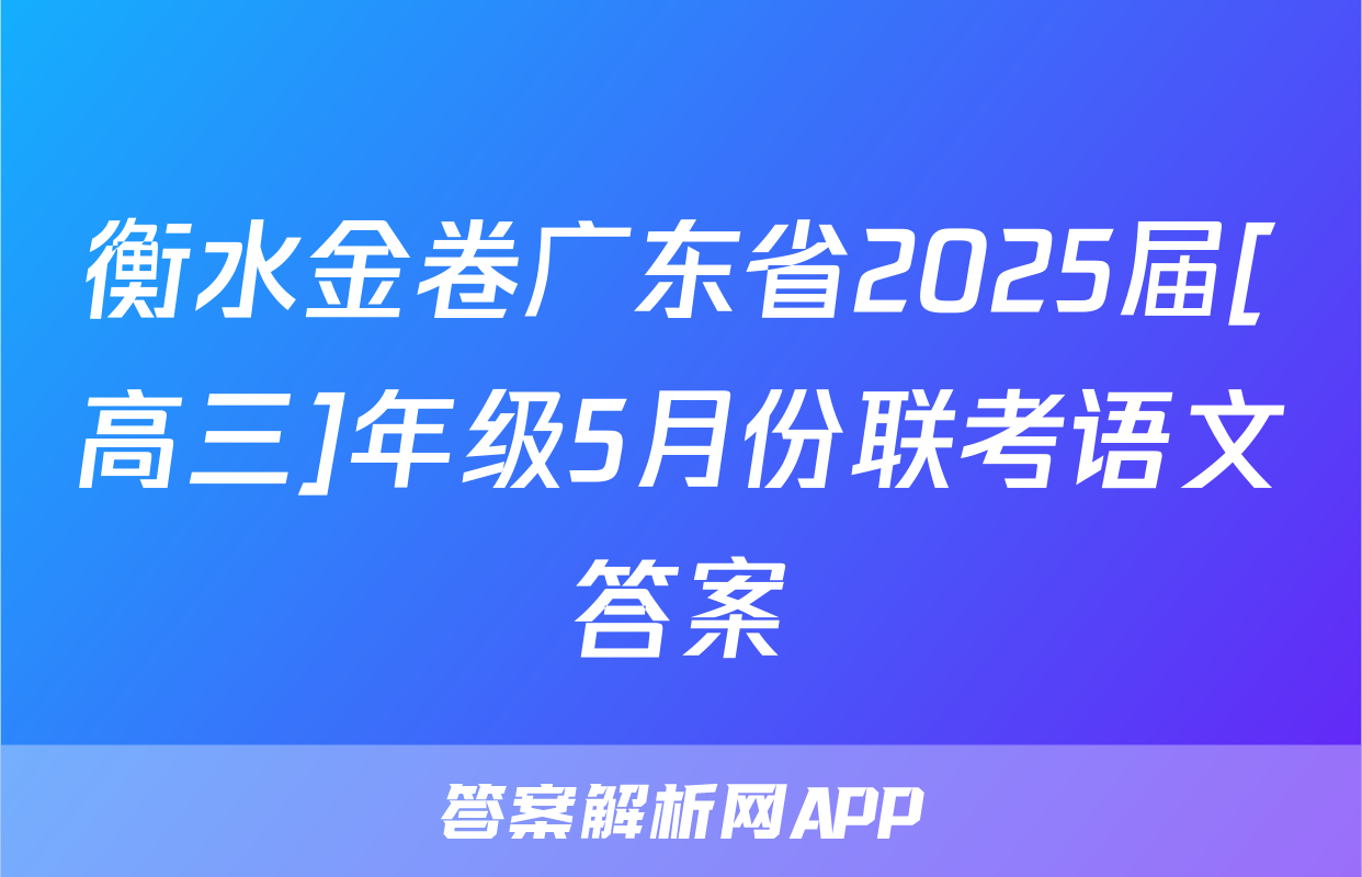 衡水金卷广东省2025届[高三]年级5月份联考语文答案