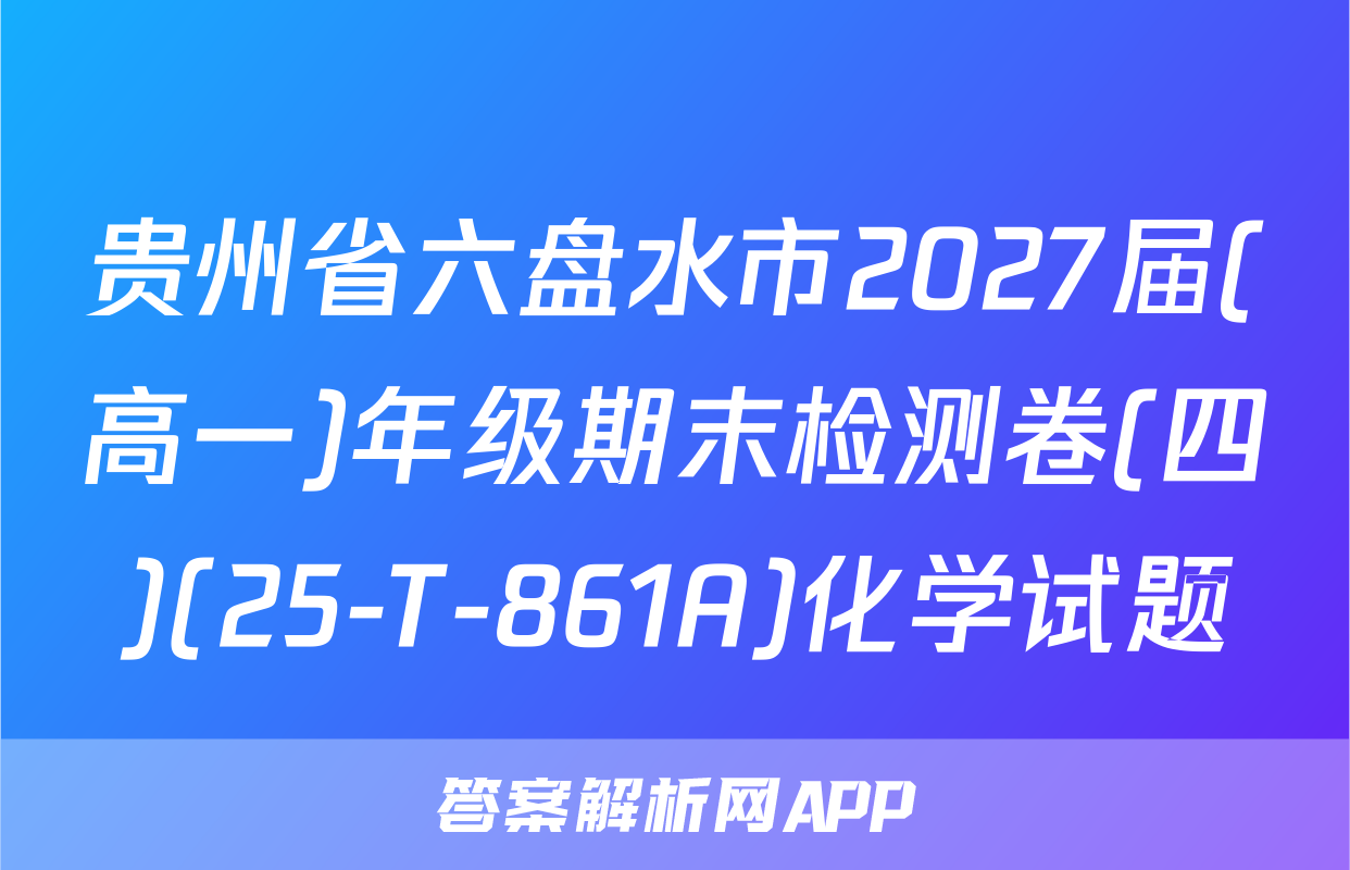 贵州省六盘水市2027届(高一)年级期末检测卷(四)(25-T-861A)化学试题