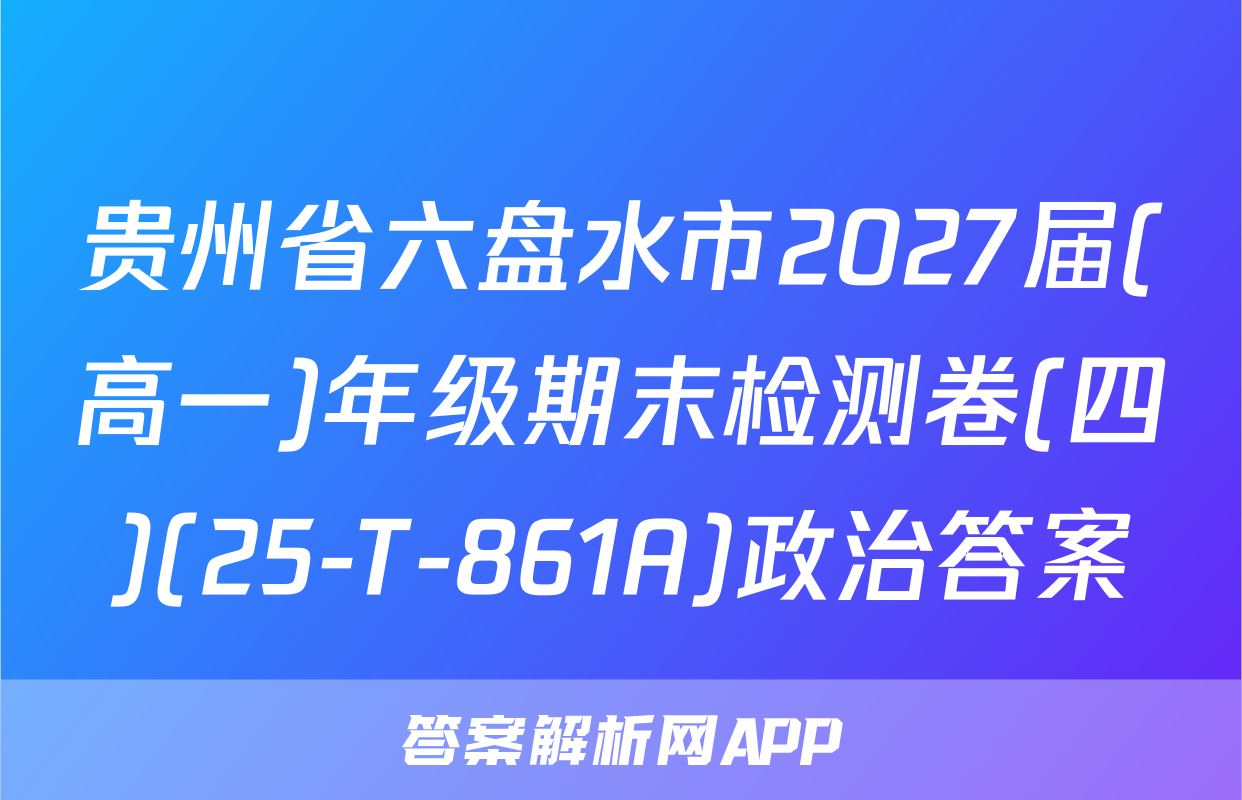贵州省六盘水市2027届(高一)年级期末检测卷(四)(25-T-861A)政治答案