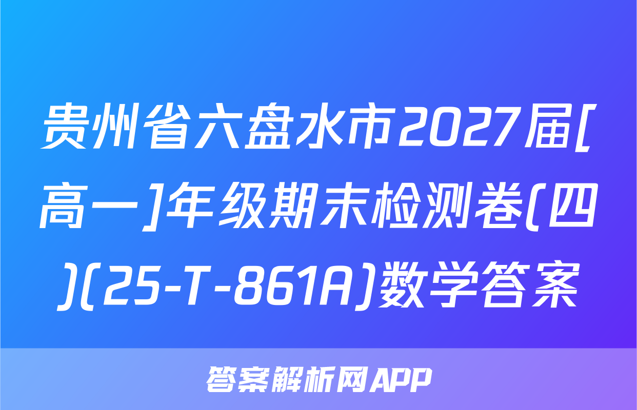 贵州省六盘水市2027届[高一]年级期末检测卷(四)(25-T-861A)数学答案