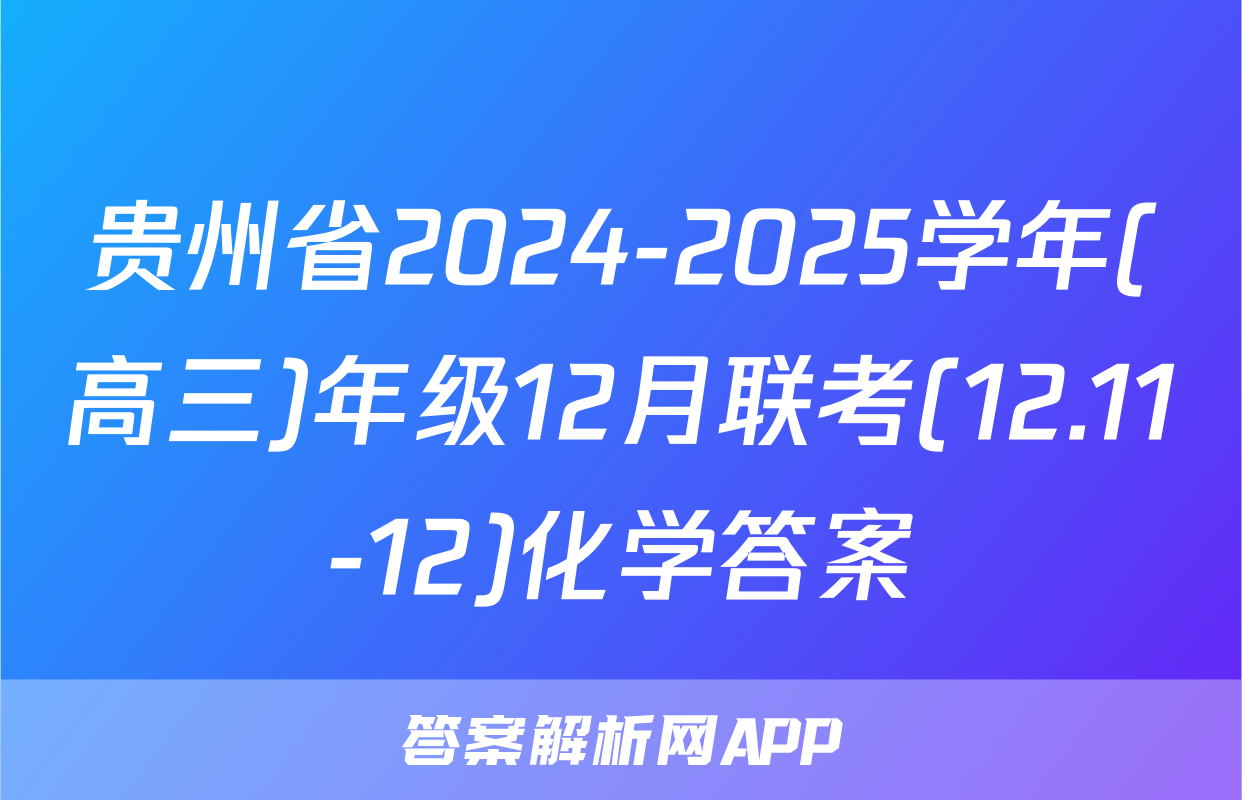 贵州省2024-2025学年(高三)年级12月联考(12.11-12)化学答案