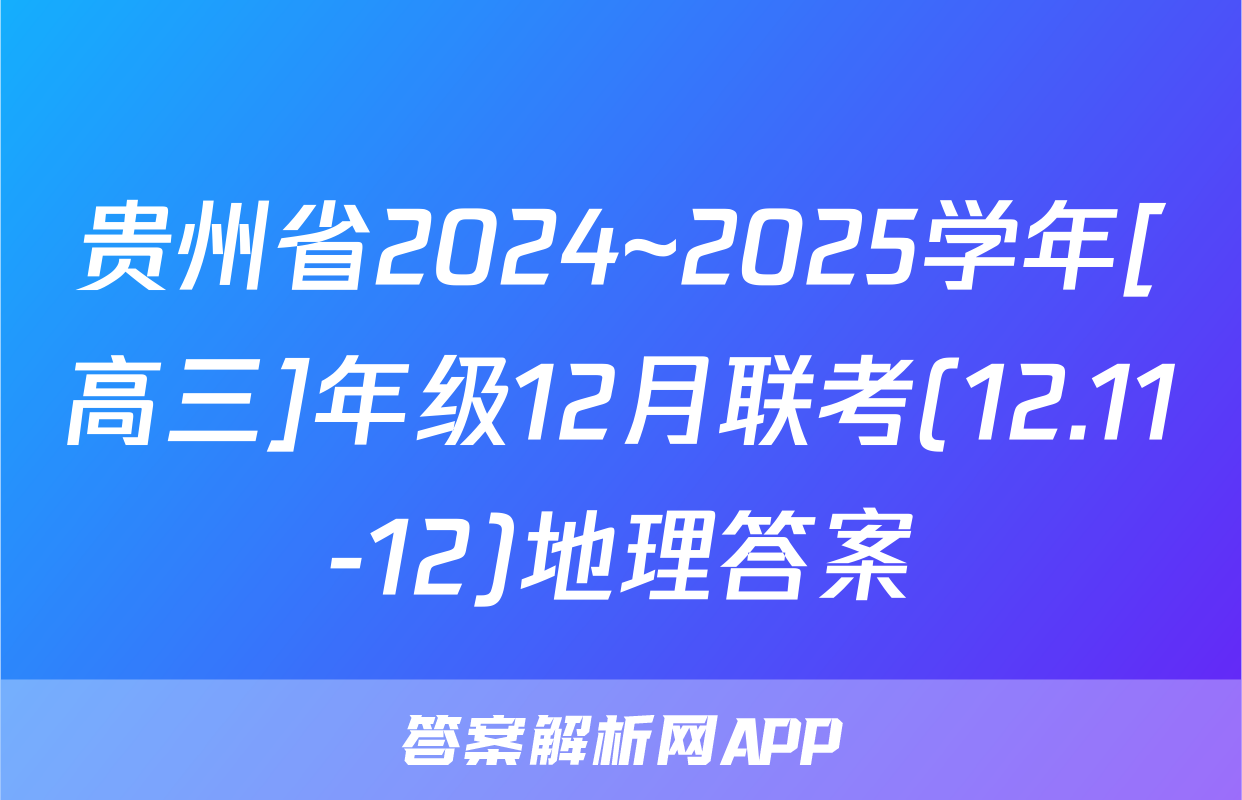 贵州省2024~2025学年[高三]年级12月联考(12.11-12)地理答案