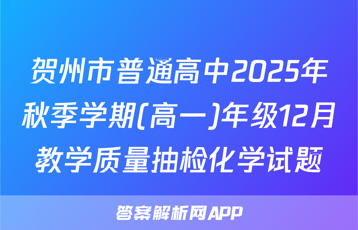 贺州市普通高中2025年秋季学期(高一)年级12月教学质量抽检化学试题