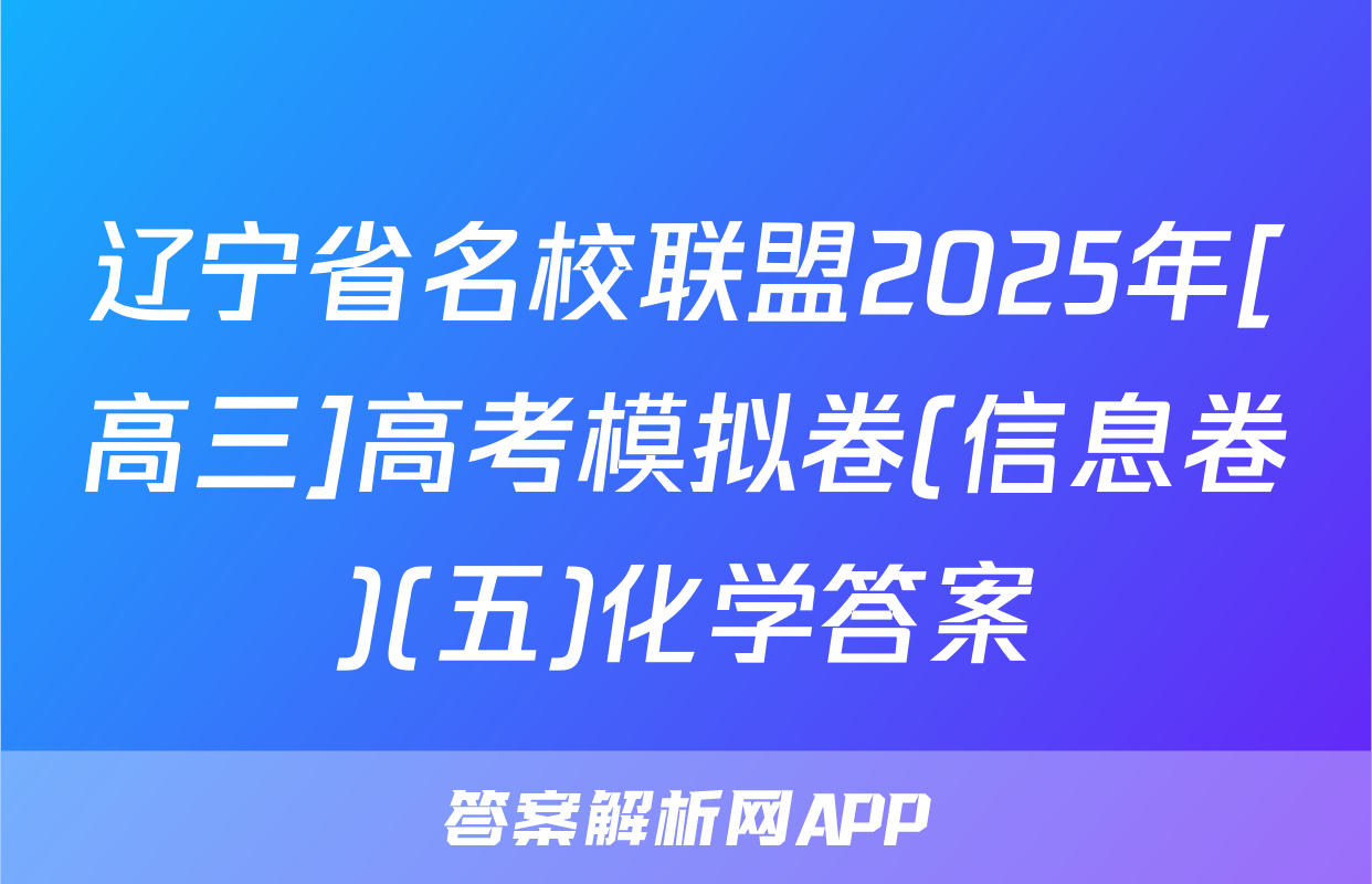 辽宁省名校联盟2025年[高三]高考模拟卷(信息卷)(五)化学答案