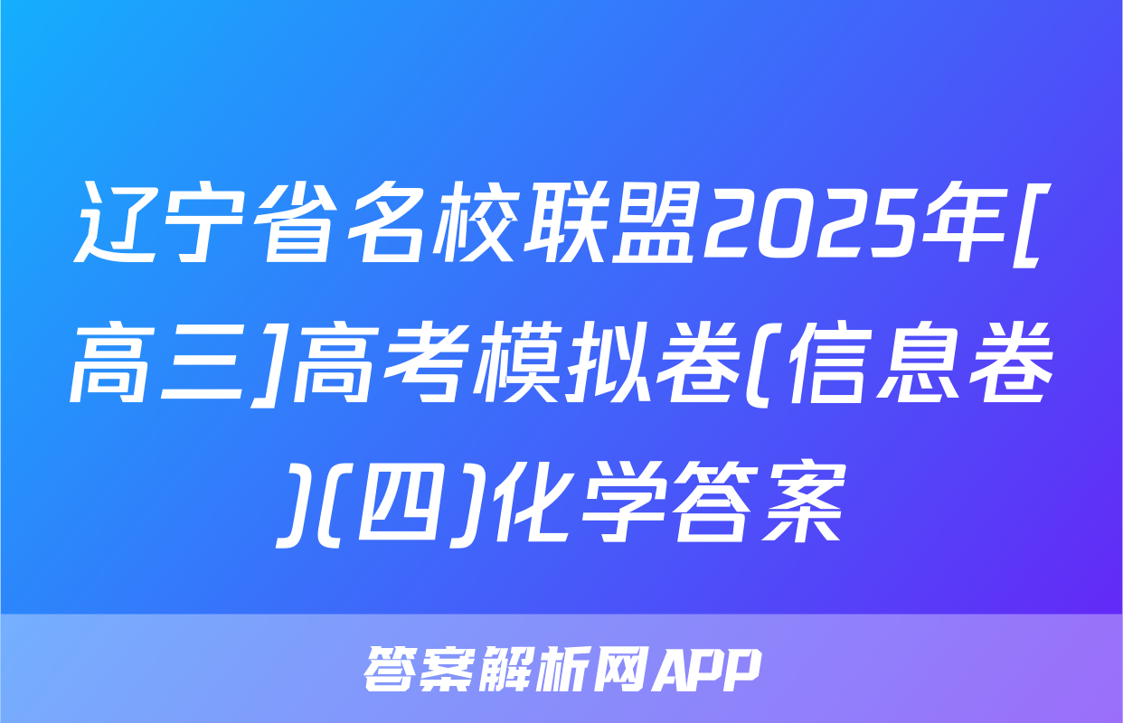 辽宁省名校联盟2025年[高三]高考模拟卷(信息卷)(四)化学答案